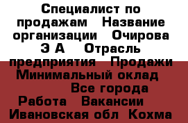 Специалист по продажам › Название организации ­ Очирова Э.А. › Отрасль предприятия ­ Продажи › Минимальный оклад ­ 50 000 - Все города Работа » Вакансии   . Ивановская обл.,Кохма г.